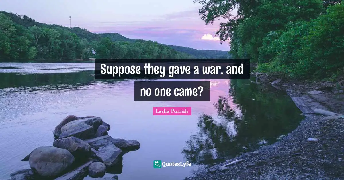 Suppose they gave a war, and no one came?