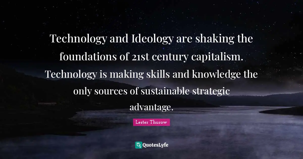 Strategic Quotes: "Technology and Ideology are shaking the foundations of 21st century capitalism. Technology is making skills and knowledge the only sources of sustainable strategic advantage."