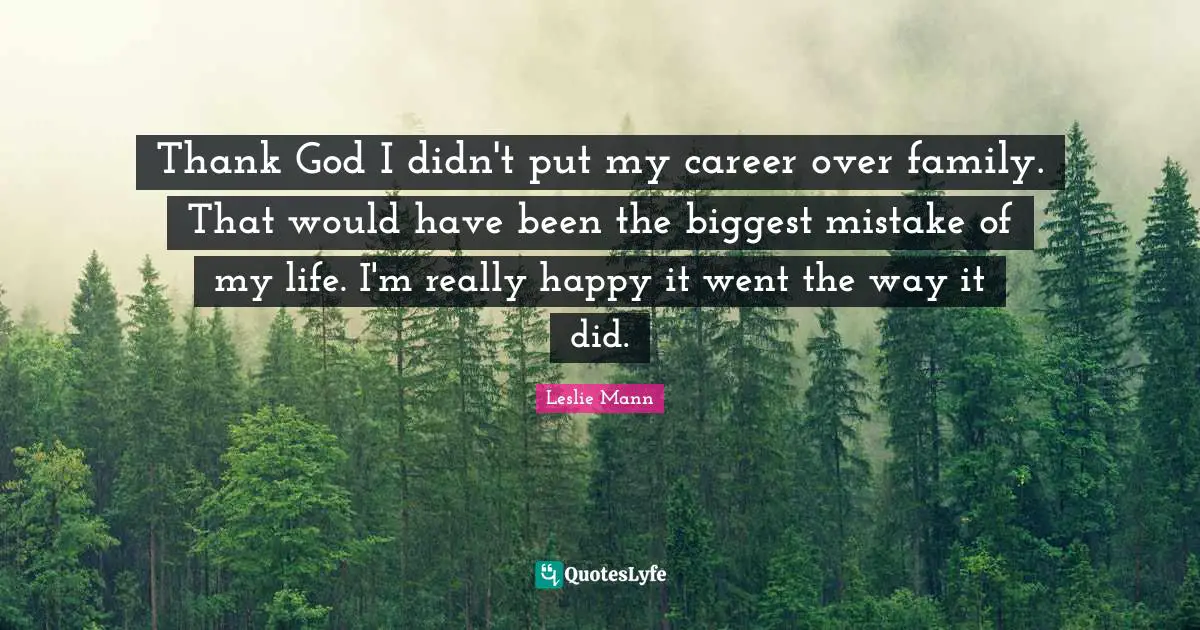 Really Happy Quotes: "Thank God I didn't put my career over family. That would have been the biggest mistake of my life. I'm really happy it went the way it did."