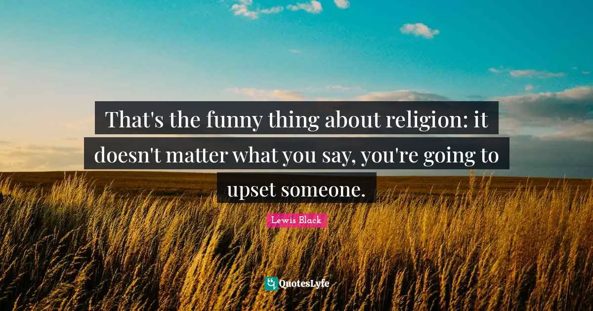 Lewis Black Quotes: "That's the funny thing about religion: it doesn't matter what you say, you're going to upset someone."