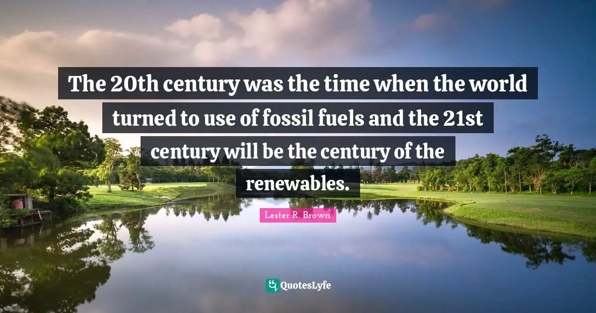 Lester R. Brown Quotes: "The 20th century was the time when the world turned to use of fossil fuels and the 21st century will be the century of the renewables."