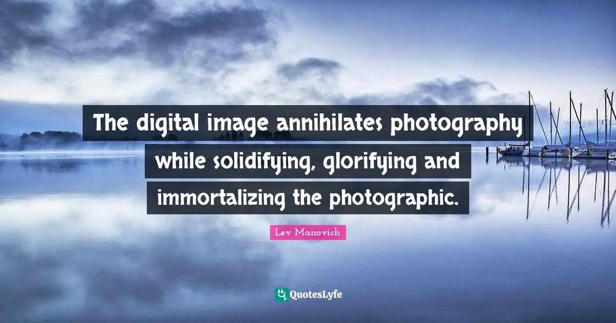 The digital image annihilates photography while solidifying, glorifying and immortalizing the photographic.