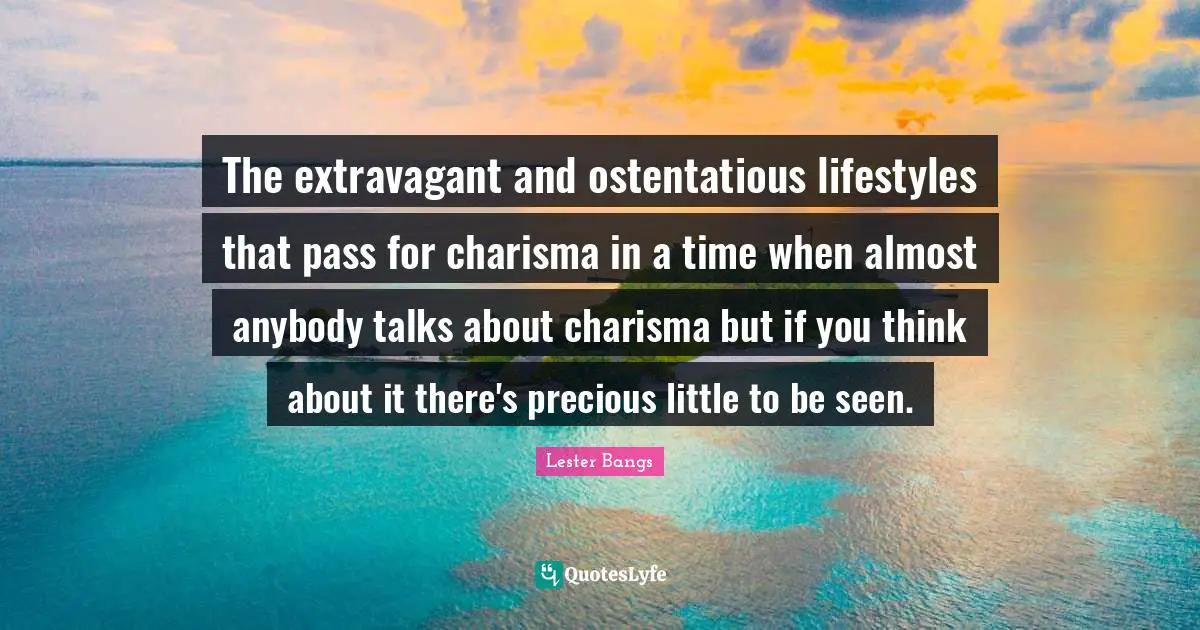 The extravagant and ostentatious lifestyles that pass for charisma in a time when almost anybody talks about charisma but if you think about it there's precious little to be seen.