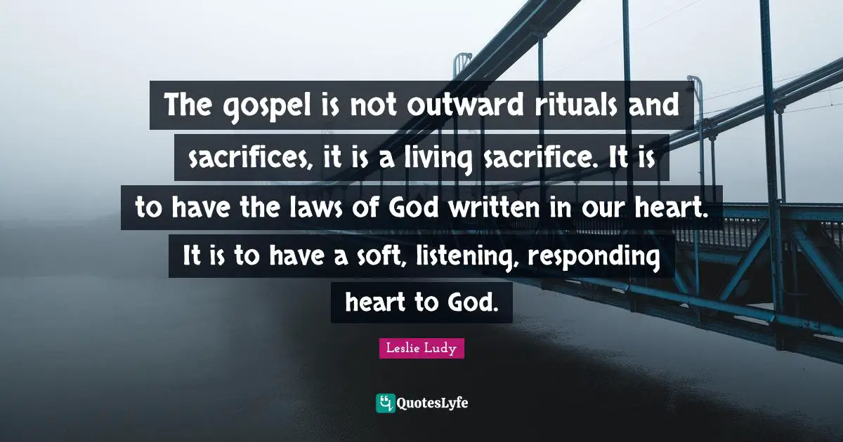 The gospel is not outward rituals and sacrifices, it is a living sacrifice. It is to have the laws of God written in our heart. It is to have a soft, listening, responding heart to God.