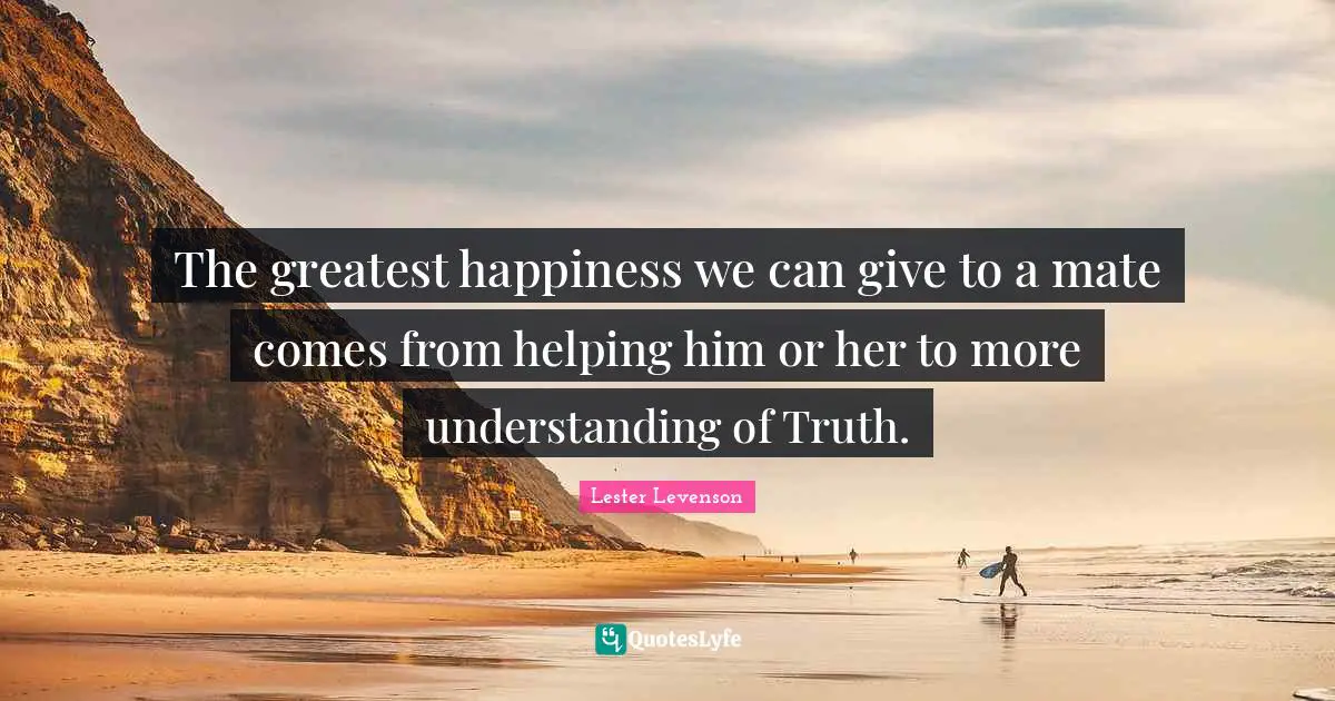 Lester Levenson Quotes: "The greatest happiness we can give to a mate comes from helping him or her to more understanding of Truth."