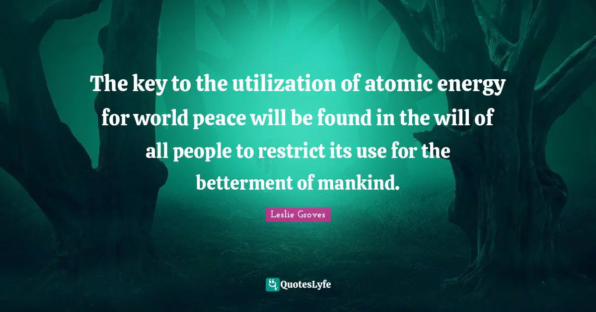 Betterment Quotes: "The key to the utilization of atomic energy for world peace will be found in the will of all people to restrict its use for the betterment of mankind."