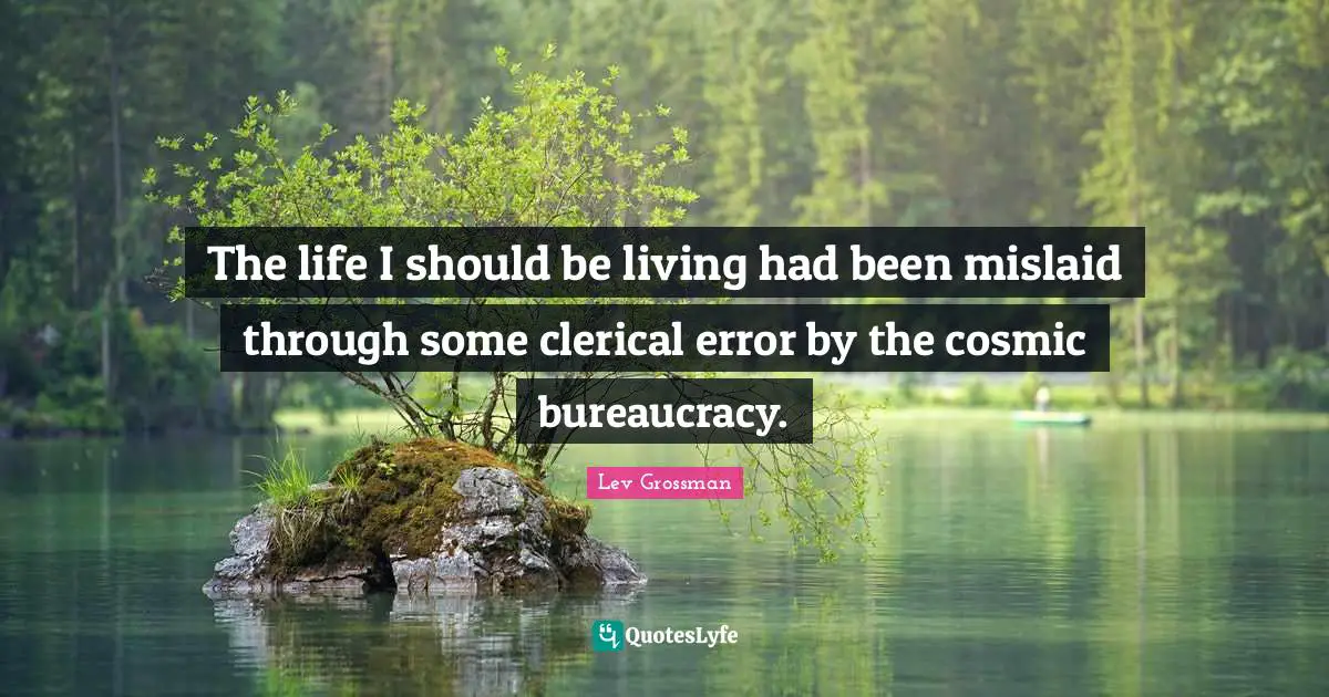 The life I should be living had been mislaid through some clerical error by the cosmic bureaucracy.