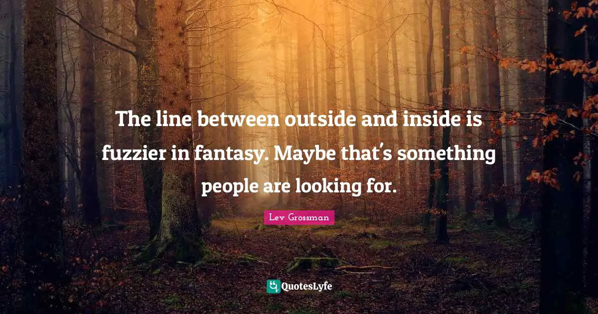 The line between outside and inside is fuzzier in fantasy. Maybe that's something people are looking for.