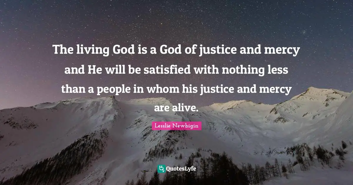 The living God is a God of justice and mercy and He will be satisfied with nothing less than a people in whom his justice and mercy are alive.