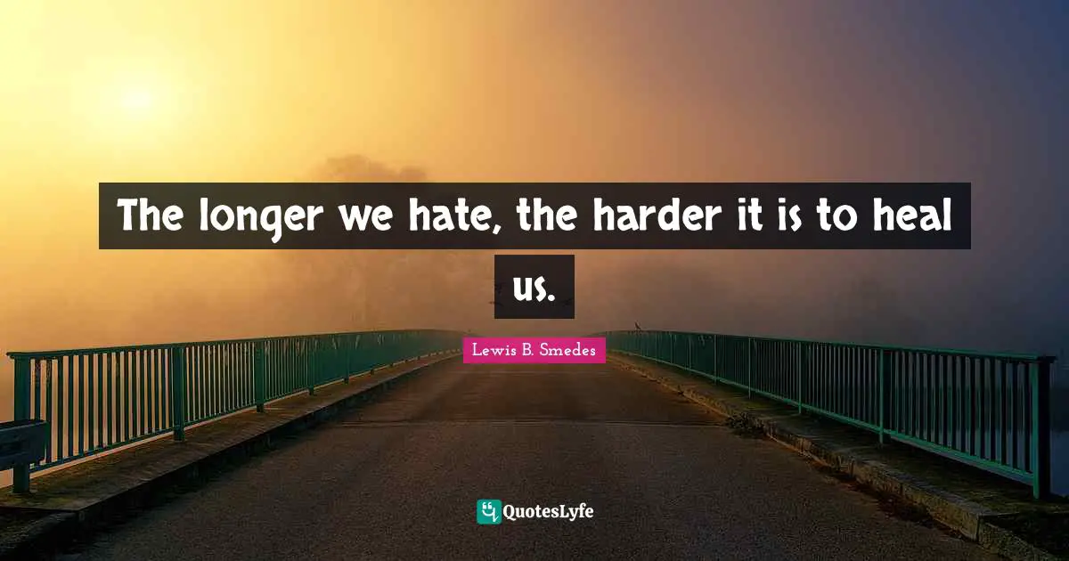 The longer we hate, the harder it is to heal us.