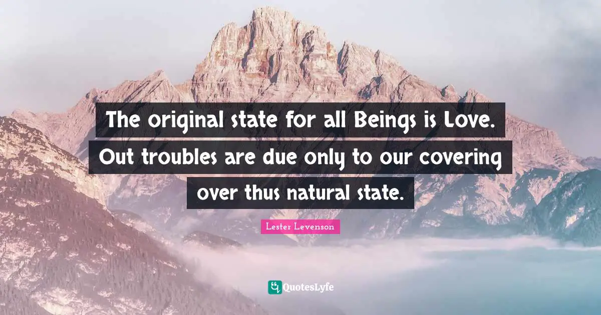 The original state for all Beings is Love. Out troubles are due only to our covering over thus natural state.