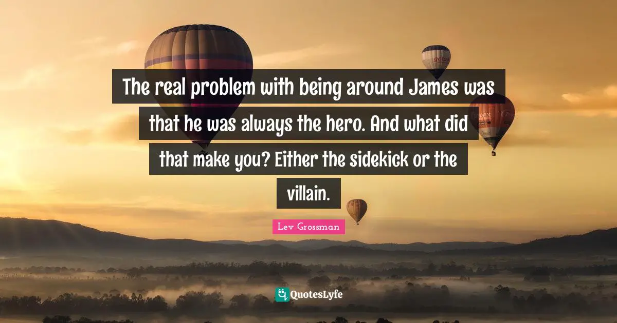 The real problem with being around James was that he was always the hero. And what did that make you? Either the sidekick or the villain.