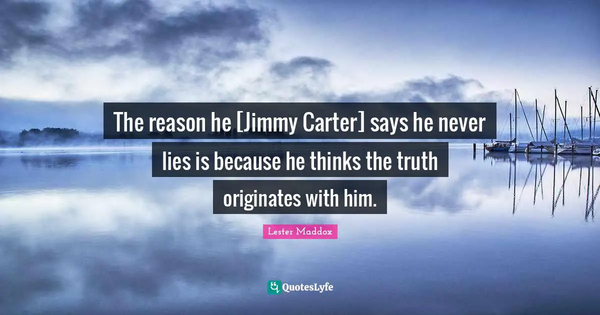 Carter Quotes: "The reason he [Jimmy Carter] says he never lies is because he thinks the truth originates with him."