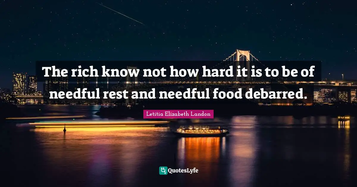 Letitia Elizabeth Landon Quotes: "The rich know not how hard it is to be of needful rest and needful food debarred."