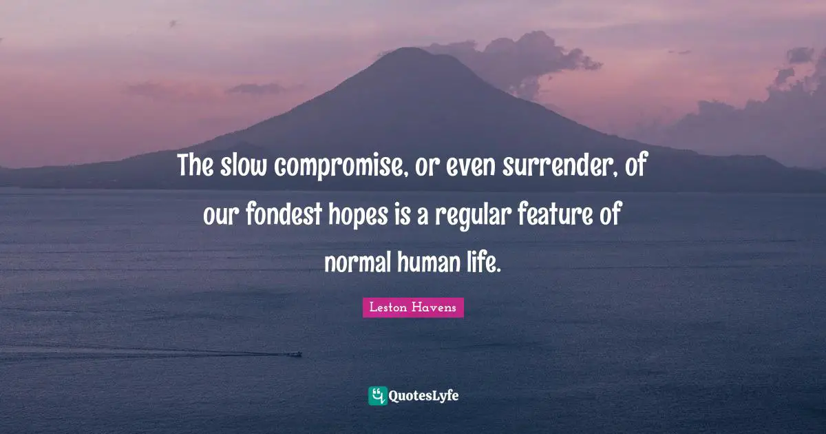The slow compromise, or even surrender, of our fondest hopes is a regular feature of normal human life.