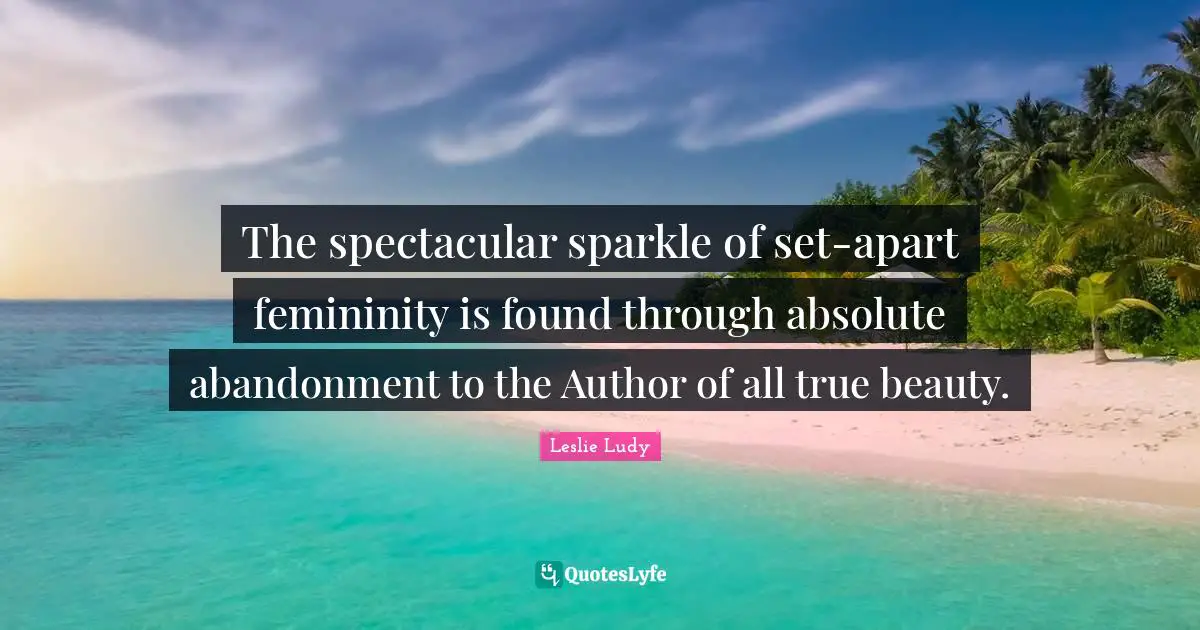 The spectacular sparkle of set-apart femininity is found through absolute abandonment to the Author of all true beauty.