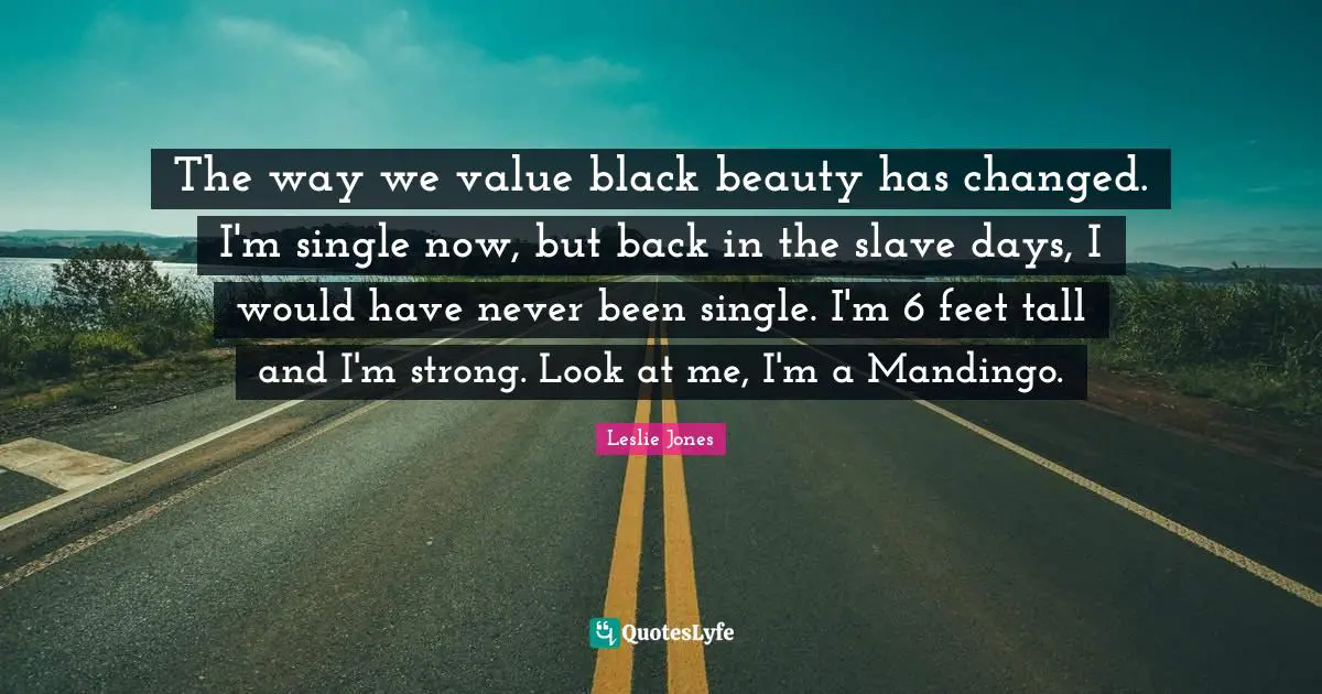 The way we value black beauty has changed. I'm single now, but back in the slave days, I would have never been single. I'm 6 feet tall and I'm strong. Look at me, I'm a Mandingo.