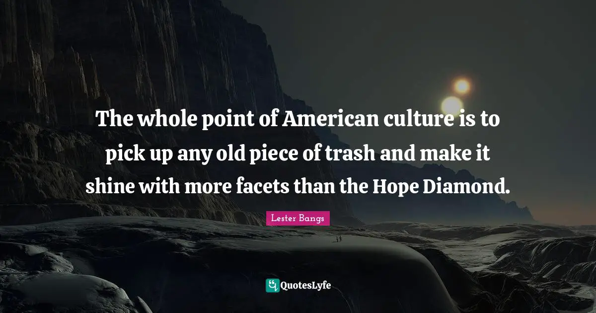 Trash Quotes: "The whole point of American culture is to pick up any old piece of trash and make it shine with more facets than the Hope Diamond."