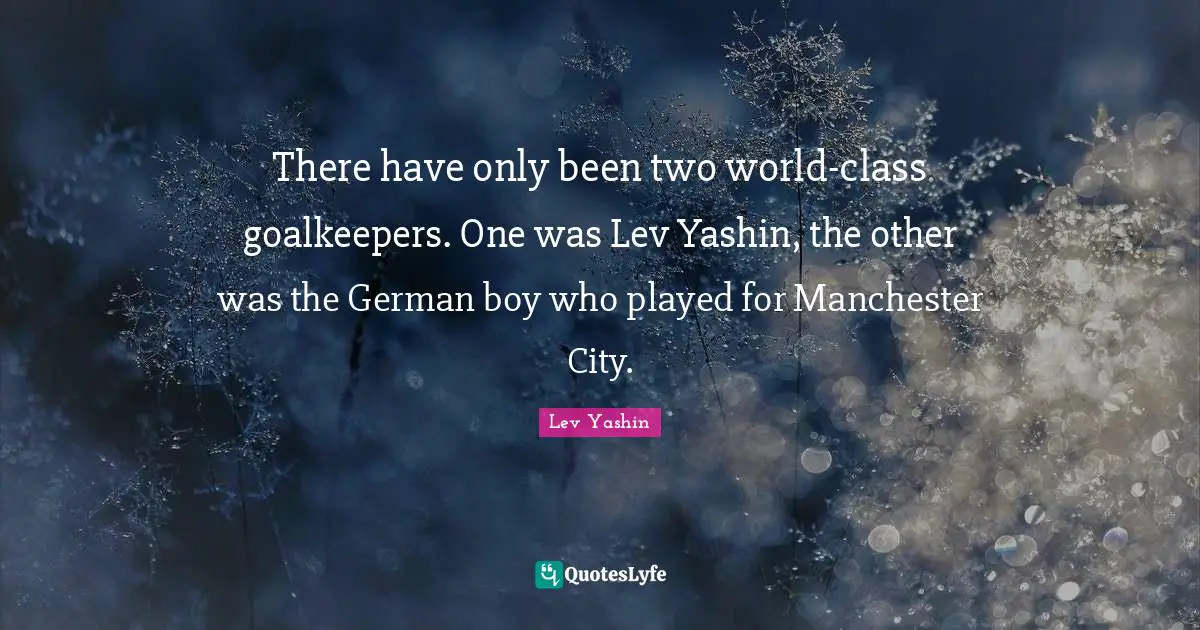 There have only been two world-class goalkeepers. One was Lev Yashin, the other was the German boy who played for Manchester City.