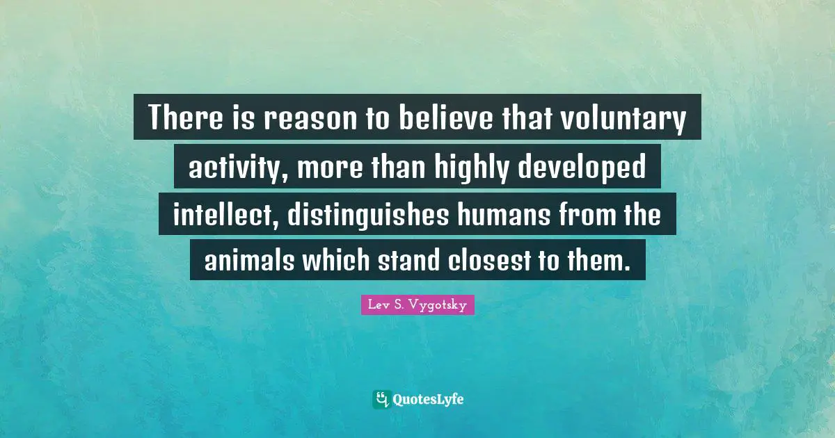 Lev S. Vygotsky Quotes: "There is reason to believe that voluntary activity, more than highly developed intellect, distinguishes humans from the animals which stand closest to them."