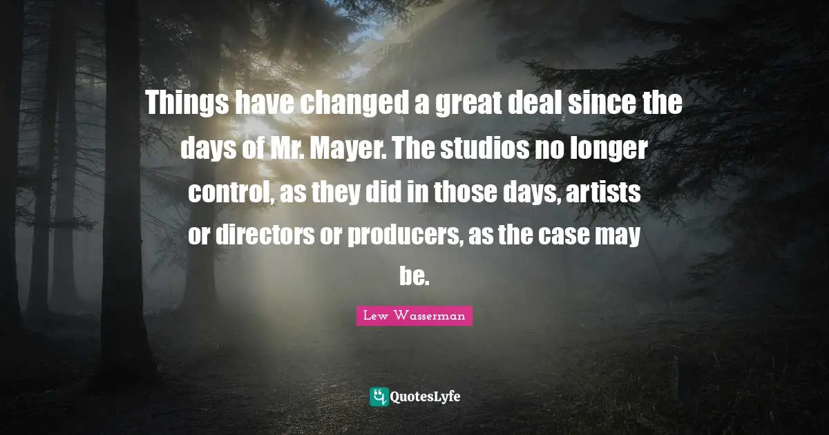 I Have Changed Quotes: "Things have changed a great deal since the days of Mr. Mayer. The studios no longer control, as they did in those days, artists or directors or producers, as the case may be."