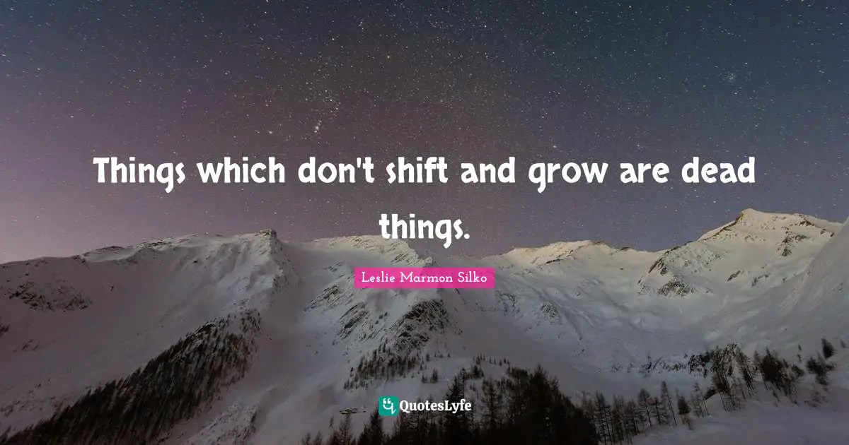 Things which don't shift and grow are dead things.