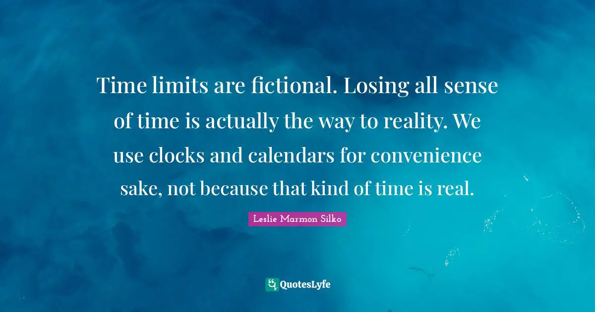Time limits are fictional. Losing all sense of time is actually the way to reality. We use clocks and calendars for convenience sake, not because that kind of time is real.