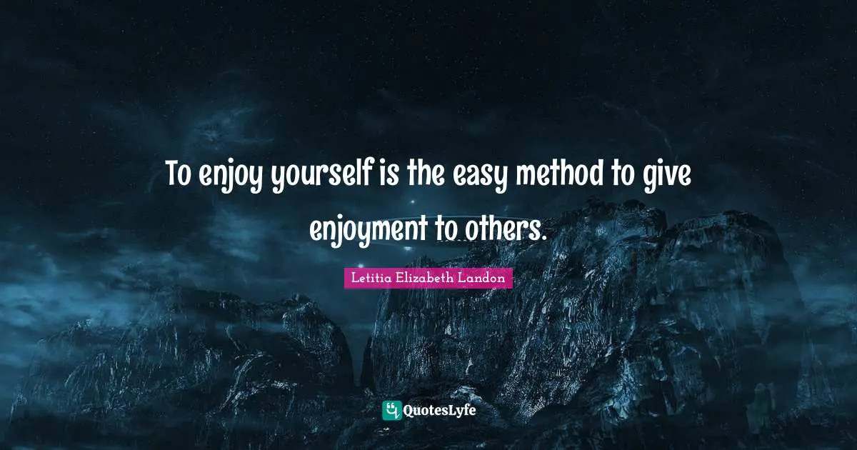 To enjoy yourself is the easy method to give enjoyment to others.
