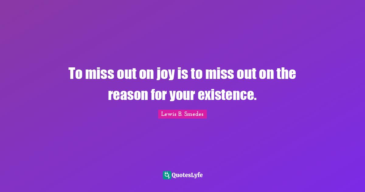 To miss out on joy is to miss out on the reason for your existence.