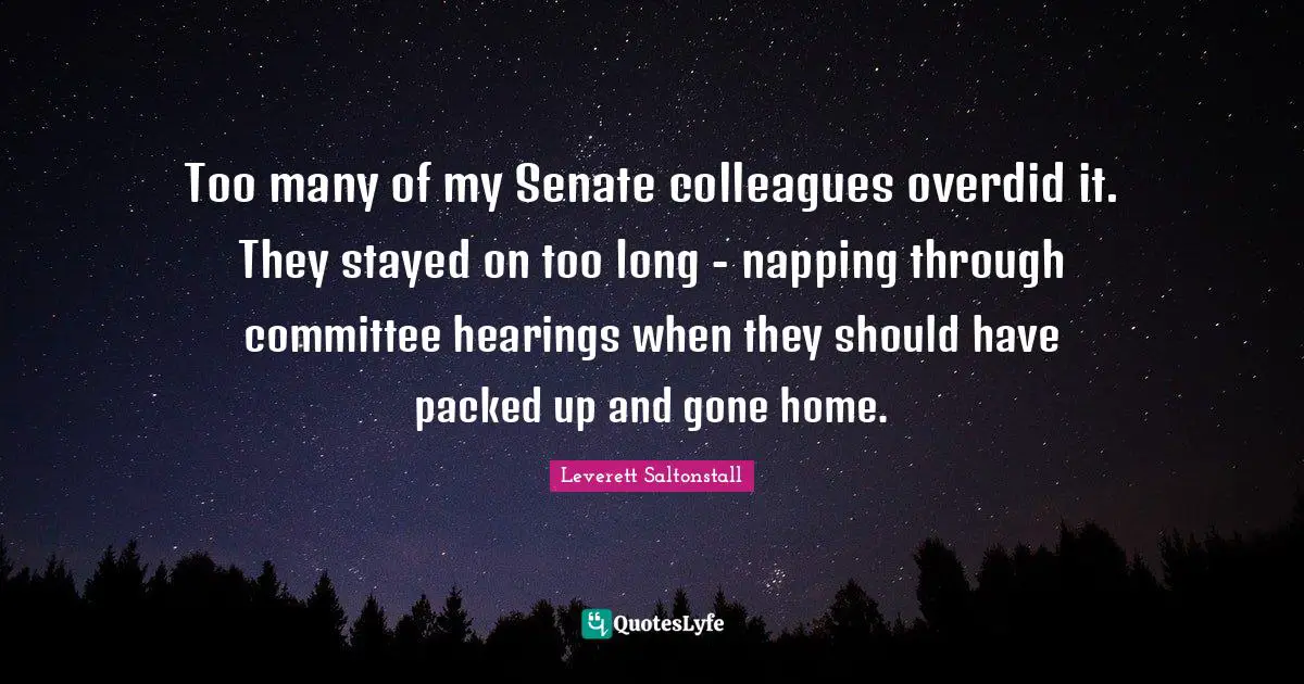 Too many of my Senate colleagues overdid it. They stayed on too long - napping through committee hearings when they should have packed up and gone home.