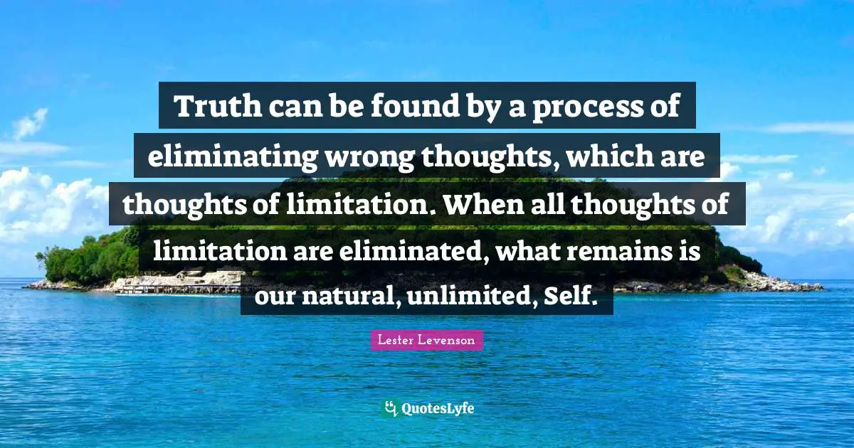 Eliminating Quotes: "Truth can be found by a process of eliminating wrong thoughts, which are thoughts of limitation. When all thoughts of limitation are eliminated, what remains is our natural, unlimited, Self."