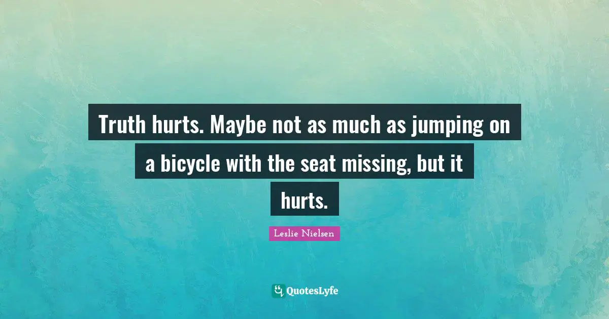 Truth hurts. Maybe not as much as jumping on a bicycle with the seat missing, but it hurts.