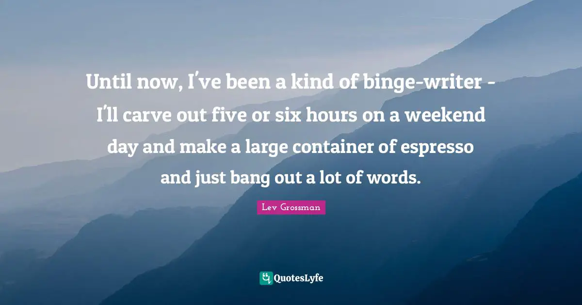 Binge Quotes: "Until now, I've been a kind of binge-writer - I'll carve out five or six hours on a weekend day and make a large container of espresso and just bang out a lot of words."