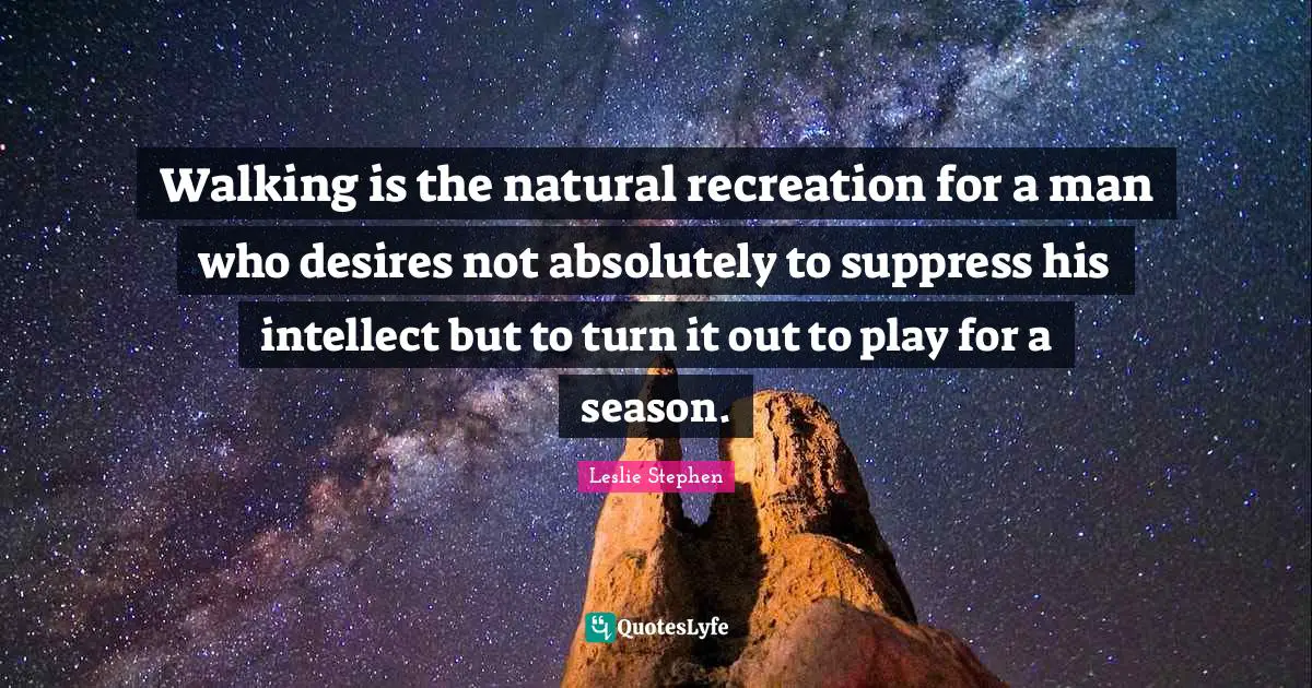 Walking is the natural recreation for a man who desires not absolutely to suppress his intellect but to turn it out to play for a season.