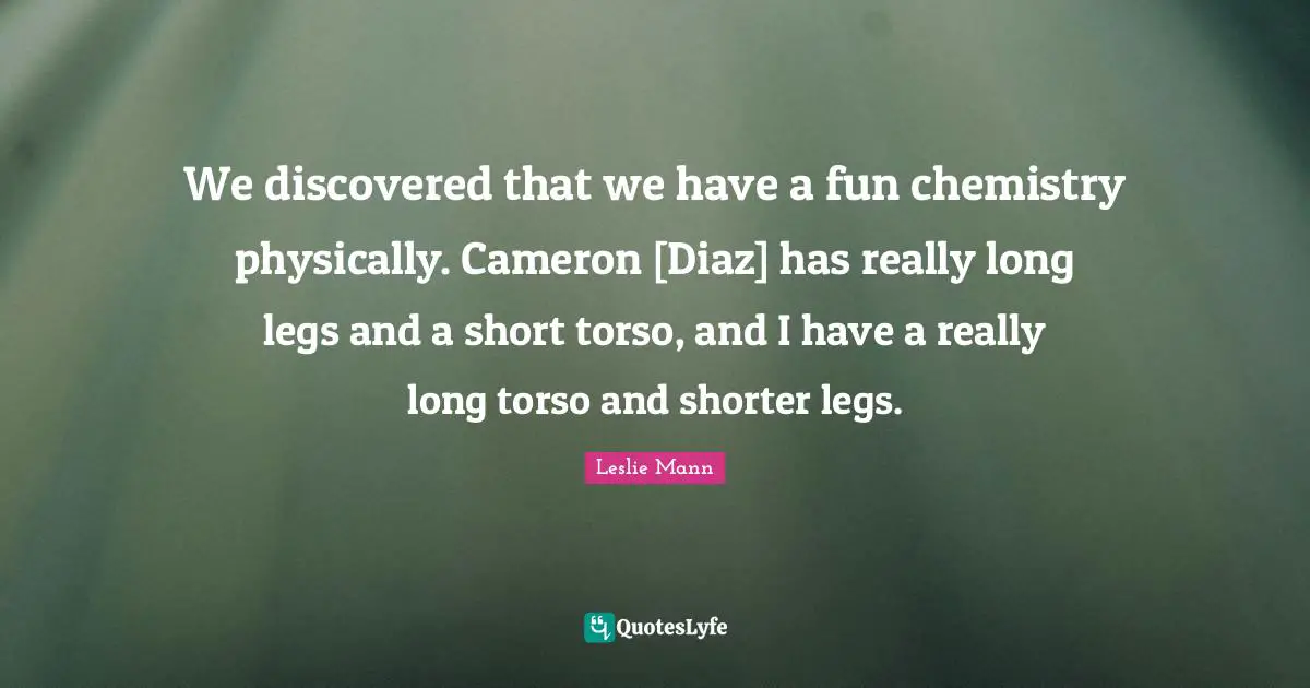 Really Long Quotes: "We discovered that we have a fun chemistry physically. Cameron [Diaz] has really long legs and a short torso, and I have a really long torso and shorter legs."