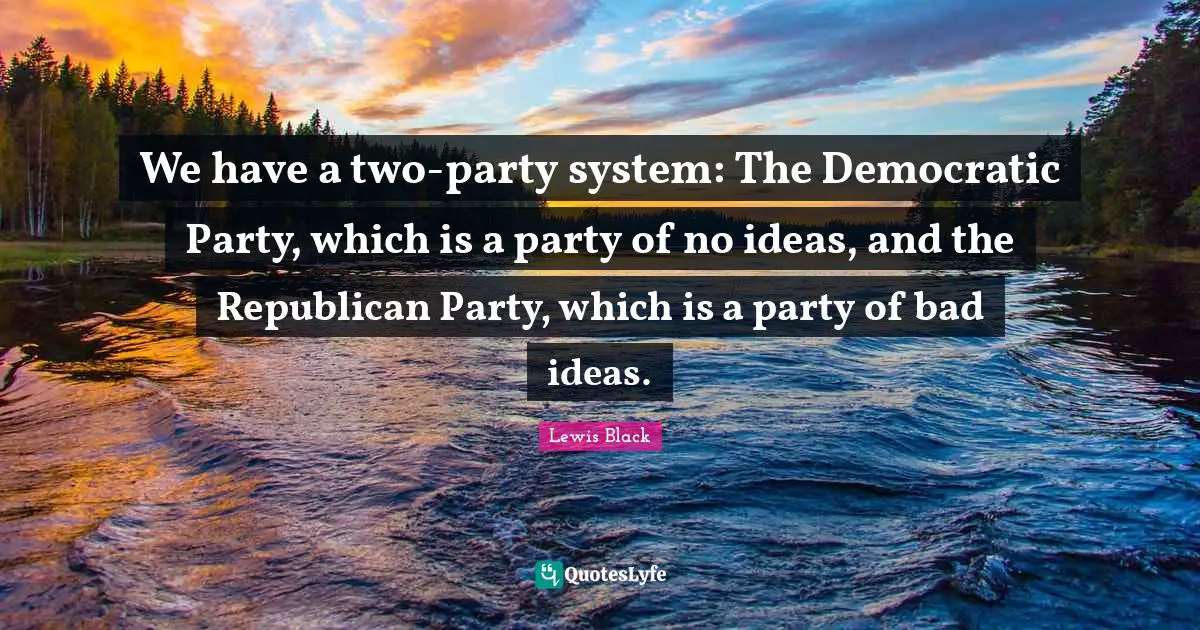 Lewis Black Quotes: "We have a two-party system: The Democratic Party, which is a party of no ideas, and the Republican Party, which is a party of bad ideas."
