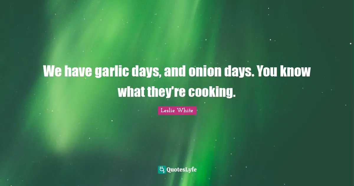We have garlic days, and onion days. You know what they're cooking.