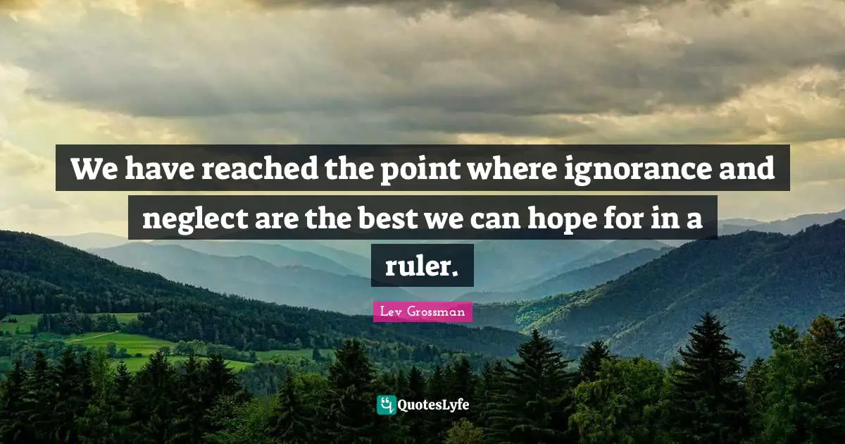 We have reached the point where ignorance and neglect are the best we can hope for in a ruler.