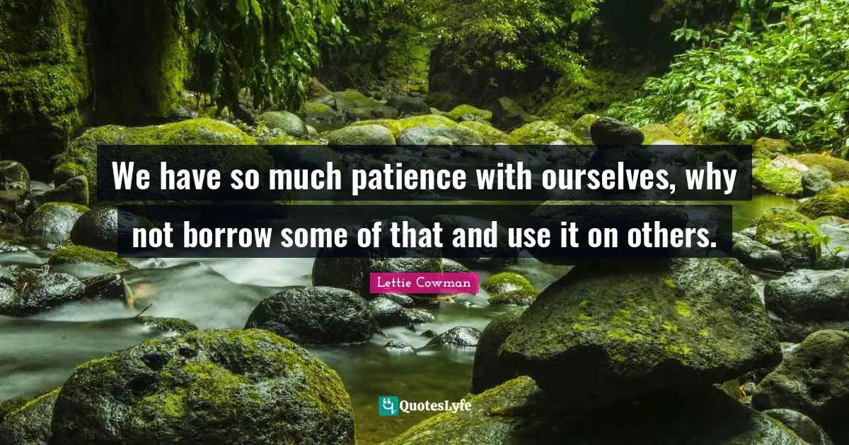 Lettie Cowman Quotes: "We have so much patience with ourselves, why not borrow some of that and use it on others."