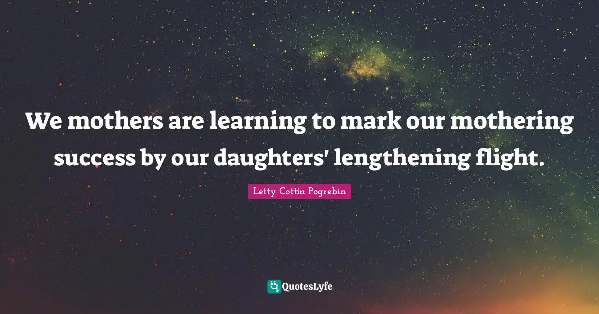 Daughter Quotes: "We mothers are learning to mark our mothering success by our daughters' lengthening flight."