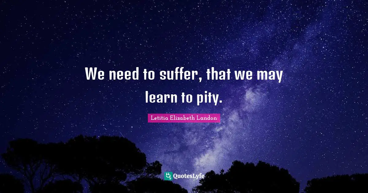 Letitia Elizabeth Landon Quotes: "We need to suffer, that we may learn to pity."