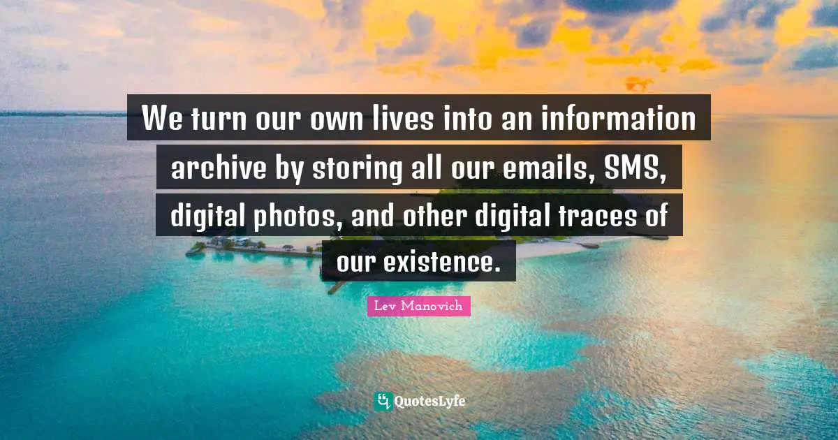 We turn our own lives into an information archive by storing all our emails, SMS, digital photos, and other digital traces of our existence.