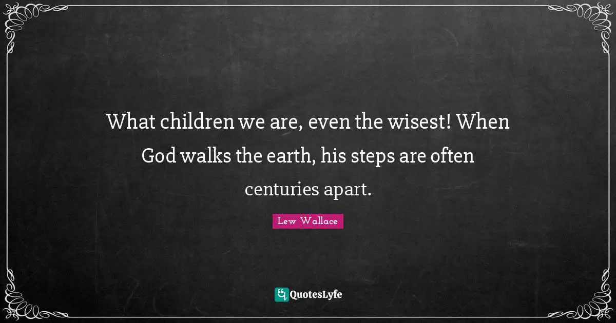 What children we are, even the wisest! When God walks the earth, his steps are often centuries apart.