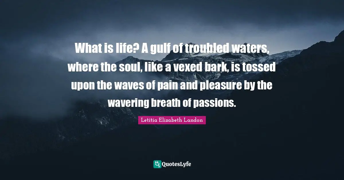 Letitia Elizabeth Landon Quotes: "What is life? A gulf of troubled waters, where the soul, like a vexed bark, is tossed upon the waves of pain and pleasure by the wavering breath of passions."