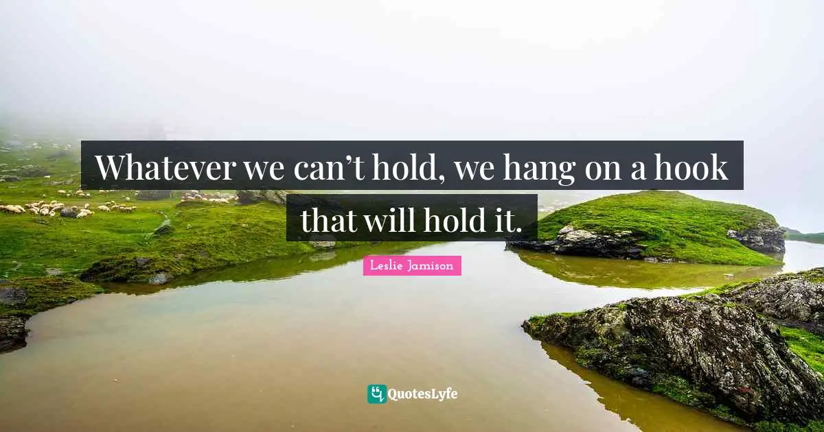 Whatever we can’t hold, we hang on a hook that will hold it.
