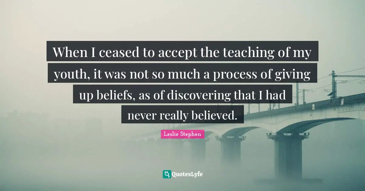 When I ceased to accept the teaching of my youth, it was not so much a process of giving up beliefs, as of discovering that I had never really believed.