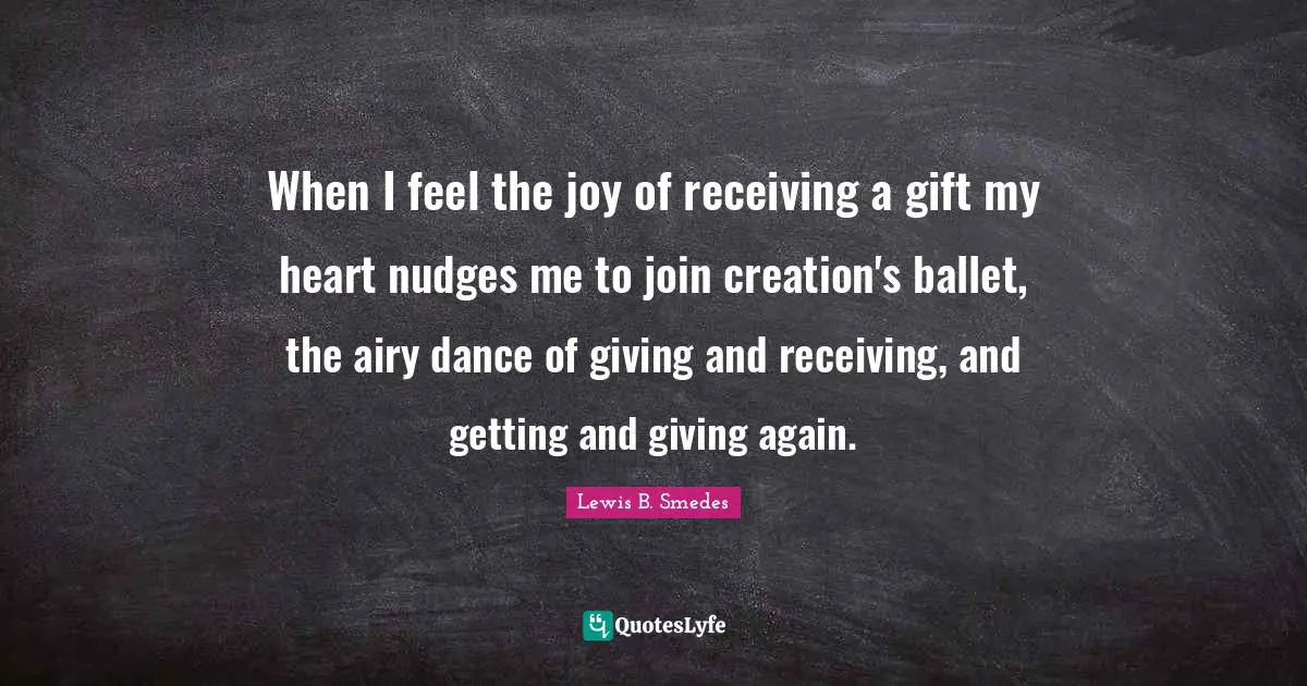 When I feel the joy of receiving a gift my heart nudges me to join creation's ballet, the airy dance of giving and receiving, and getting and giving again.