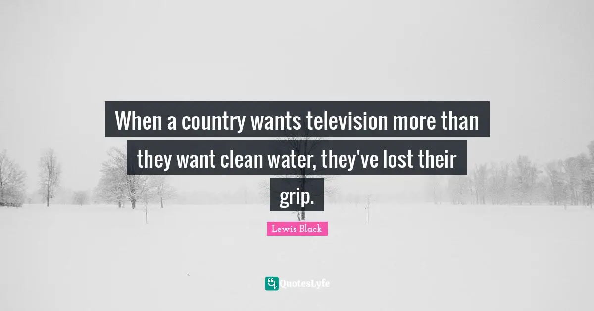 Lewis Black Quotes: "When a country wants television more than they want clean water, they've lost their grip."