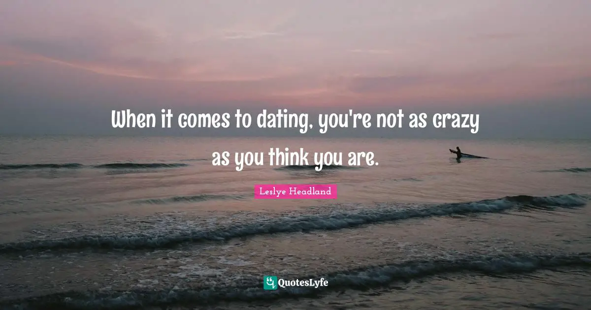 When it comes to dating, you're not as crazy as you think you are.
