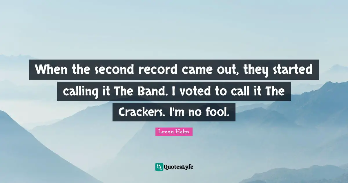 When the second record came out, they started calling it The Band. I voted to call it The Crackers. I'm no fool.